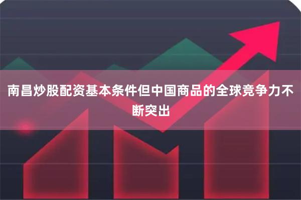 南昌炒股配资基本条件但中国商品的全球竞争力不断突出