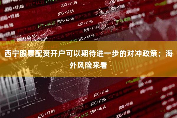 西宁股票配资开户可以期待进一步的对冲政策;海外风险来看