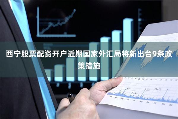 西宁股票配资开户近期国家外汇局将新出台9条政策措施