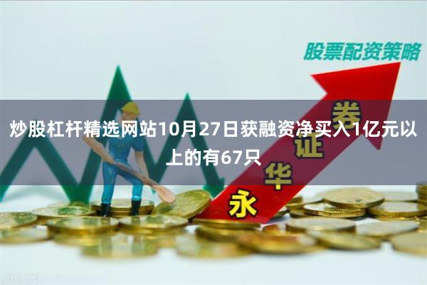 炒股杠杆精选网站10月27日获融资净买入1亿元以上的有67只