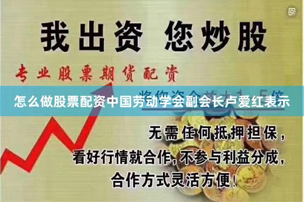 怎么做股票配资中国劳动学会副会长卢爱红表示