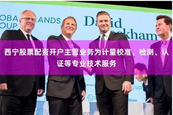 西宁股票配资开户主营业务为计量校准、检测、认证等专业技术服务