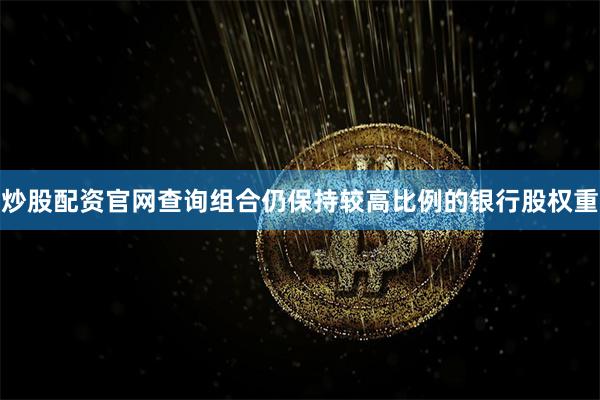 炒股配资官网查询组合仍保持较高比例的银行股权重