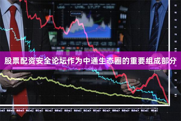 股票配资安全论坛作为中通生态圈的重要组成部分