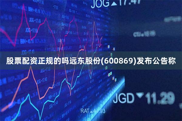 股票配资正规的吗远东股份(600869)发布公告称