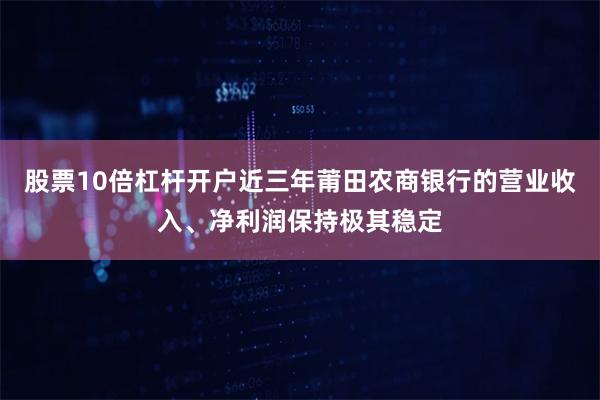 股票10倍杠杆开户近三年莆田农商银行的营业收入、净利润保持极其稳定