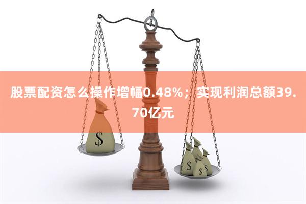 股票配资怎么操作增幅0.48%；实现利润总额39.70亿元