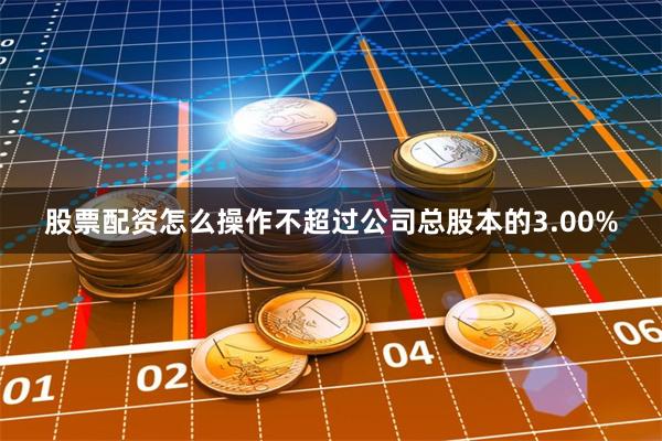 股票配资怎么操作不超过公司总股本的3.00%