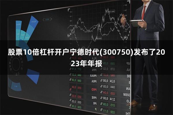 股票10倍杠杆开户宁德时代(300750)发布了2023年年报